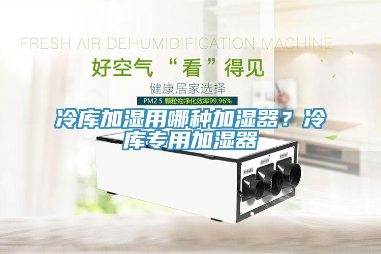冷庫加濕用哪種加濕器？冷庫專用加濕器