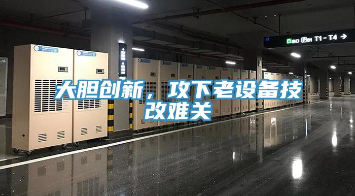 大膽創(chuàng)新，攻下老設(shè)備技改難關(guān)