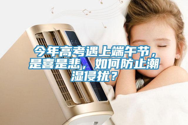 今年高考遇上端午節(jié)，是喜是悲，如何防止潮濕侵?jǐn)_？