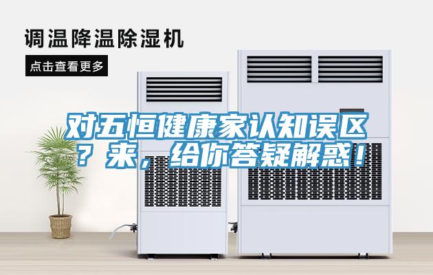 對五恒健康家認(rèn)知誤區(qū)？來，給你答疑解惑！