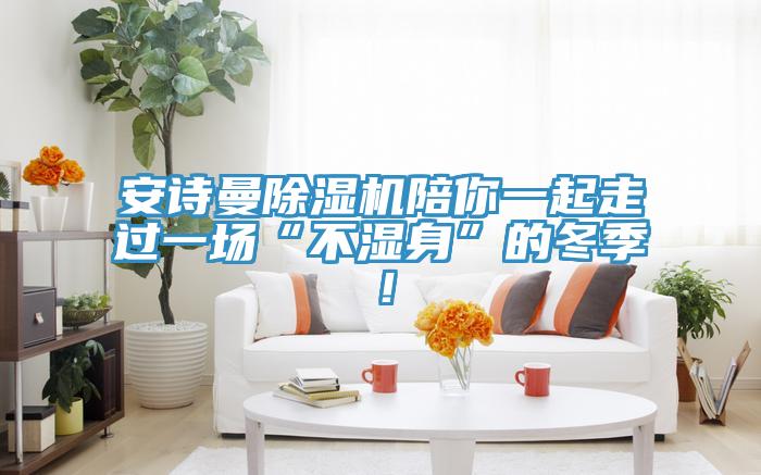 安詩曼除濕機陪你一起走過一場“不濕身”的冬季！