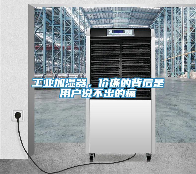 工業(yè)加濕器，價廉的背后是用戶說不出的痛