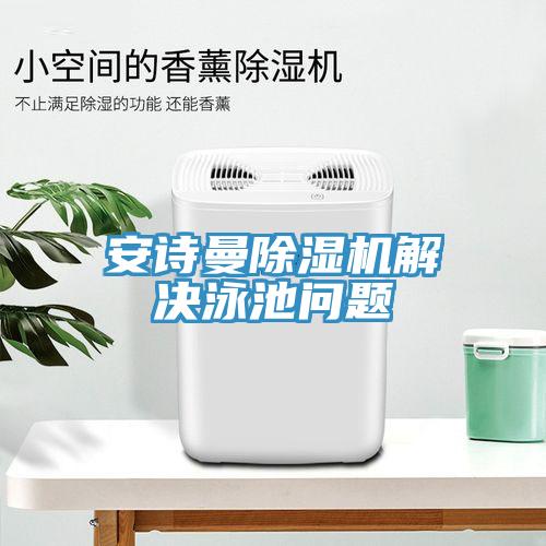 安詩(shī)曼除濕機(jī)解決泳池問題