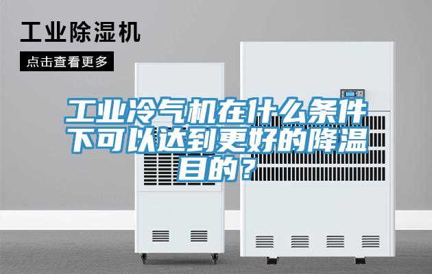 工業(yè)冷氣機(jī)在什么條件下可以達(dá)到更好的降溫目的？