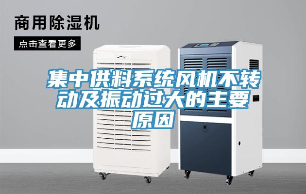 集中供料系統(tǒng)風機不轉(zhuǎn)動及振動過大的主要原因
