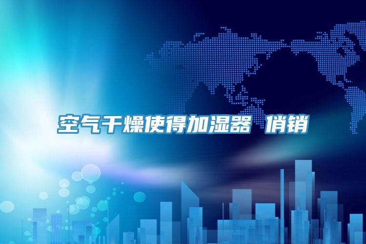 空氣干燥使得加濕器 俏銷(xiāo)