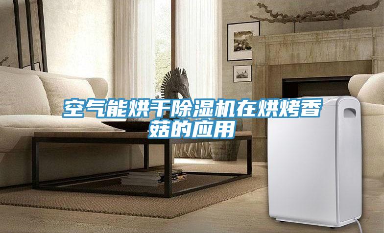 空氣能烘干除濕機在烘烤香菇的應(yīng)用