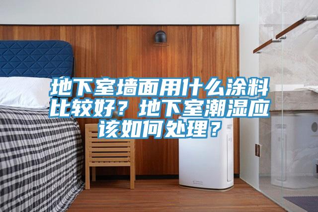 地下室墻面用什么涂料比較好？地下室潮濕應(yīng)該如何處理？