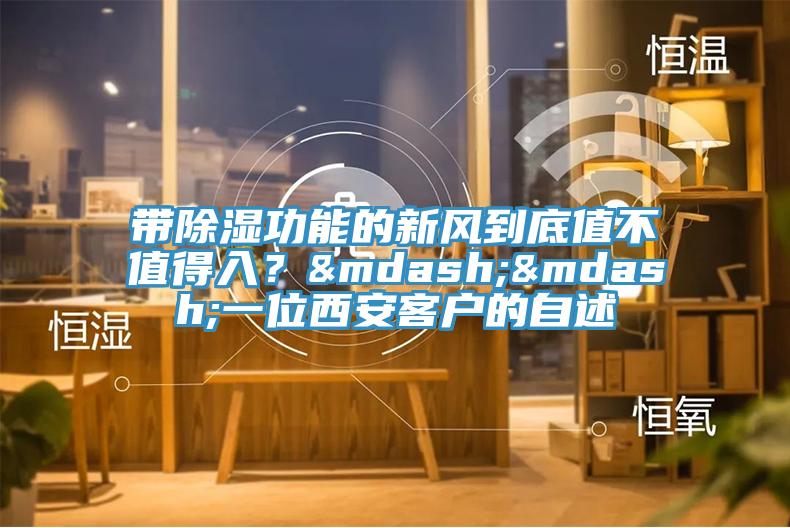 帶除濕功能的新風到底值不值得入？——一位西安客戶的自述