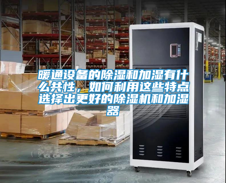 暖通設(shè)備的除濕和加濕有什么共性，如何利用這些特點(diǎn)選擇出更好的除濕機(jī)和加濕器