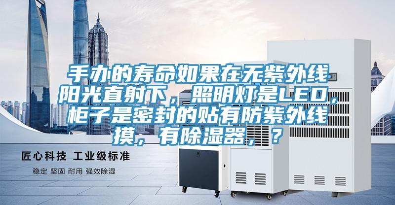 手辦的壽命如果在無紫外線陽光直射下，照明燈是LED，柜子是密封的貼有防紫外線摸，有除濕器，？