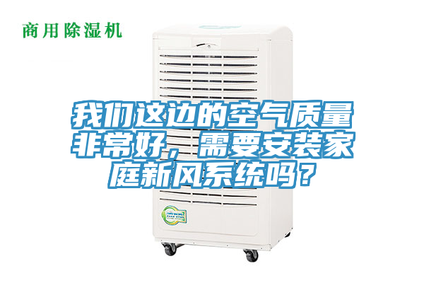 我們這邊的空氣質(zhì)量非常好，需要安裝家庭新風(fēng)系統(tǒng)嗎？