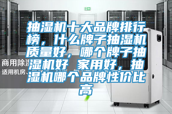 抽濕機(jī)十大品牌排行榜，什么牌子抽濕機(jī)質(zhì)量好，哪個(gè)牌子抽濕機(jī)好 家用好，抽濕機(jī)哪個(gè)品牌性價(jià)比高