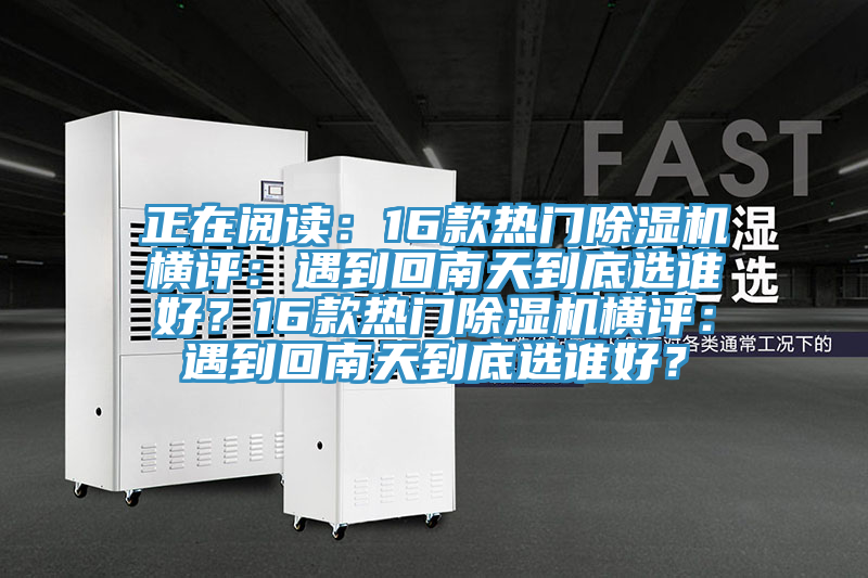 正在閱讀：16款熱門除濕機(jī)橫評(píng)：遇到回南天到底選誰(shuí)好？16款熱門除濕機(jī)橫評(píng)：遇到回南天到底選誰(shuí)好？