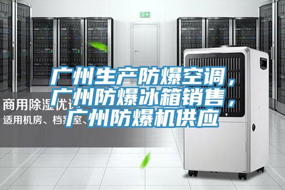 廣州生產(chǎn)防爆空調(diào)，廣州防爆冰箱銷售，廣州防爆機(jī)供應(yīng)