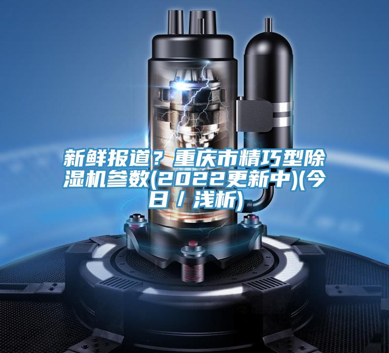 新鮮報(bào)道？重慶市精巧型除濕機(jī)參數(shù)(2022更新中)(今日／淺析)
