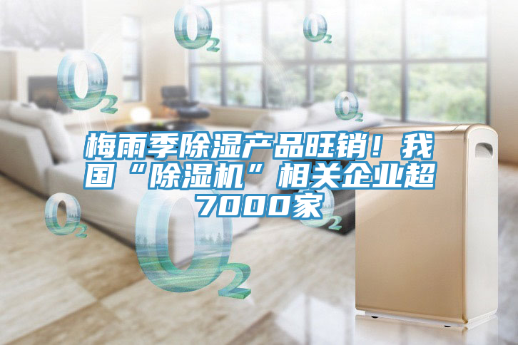 梅雨季除濕產(chǎn)品旺銷！我國“除濕機(jī)”相關(guān)企業(yè)超7000家