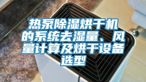 熱泵除濕烘干機(jī)的系統(tǒng)去濕量、風(fēng)量計(jì)算及烘干設(shè)備選型