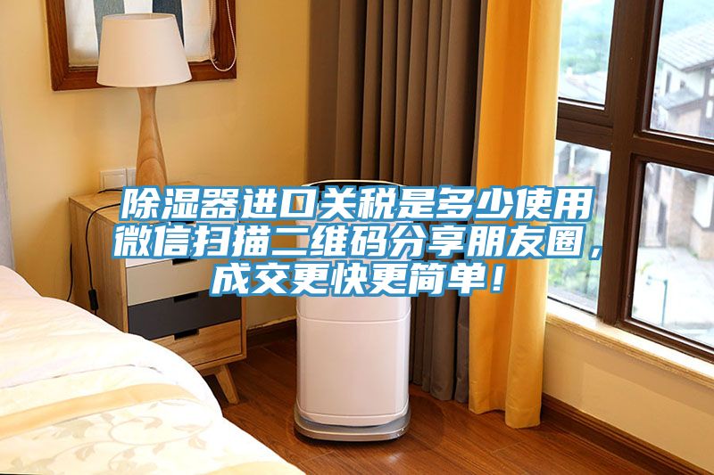 除濕器進口關稅是多少使用微信掃描二維碼分享朋友圈，成交更快更簡單！