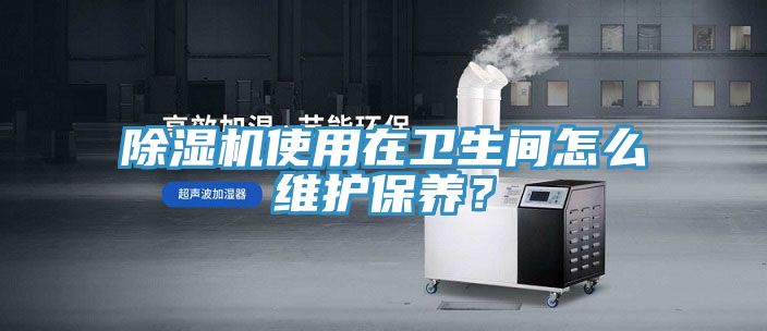除濕機(jī)使用在衛(wèi)生間怎么維護(hù)保養(yǎng)？