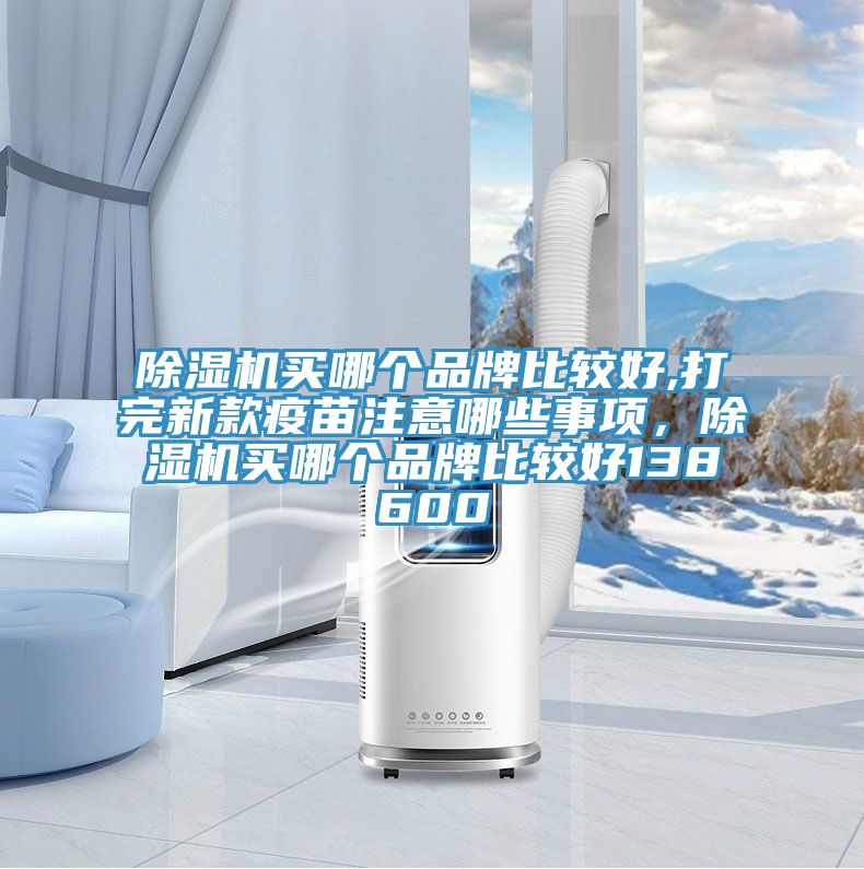 除濕機買哪個品牌比較好,打完新款疫苗注意哪些事項，除濕機買哪個品牌比較好138600