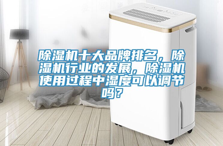 除濕機十大品牌排名，除濕機行業(yè)的發(fā)展，除濕機使用過程中濕度可以調(diào)節(jié)嗎？